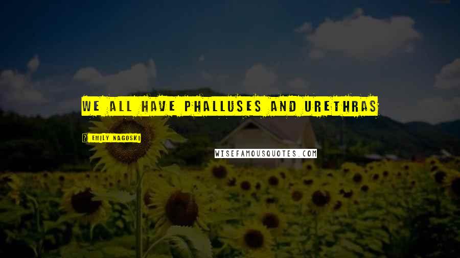 Emily Nagoski Quotes: we all have phalluses and urethras