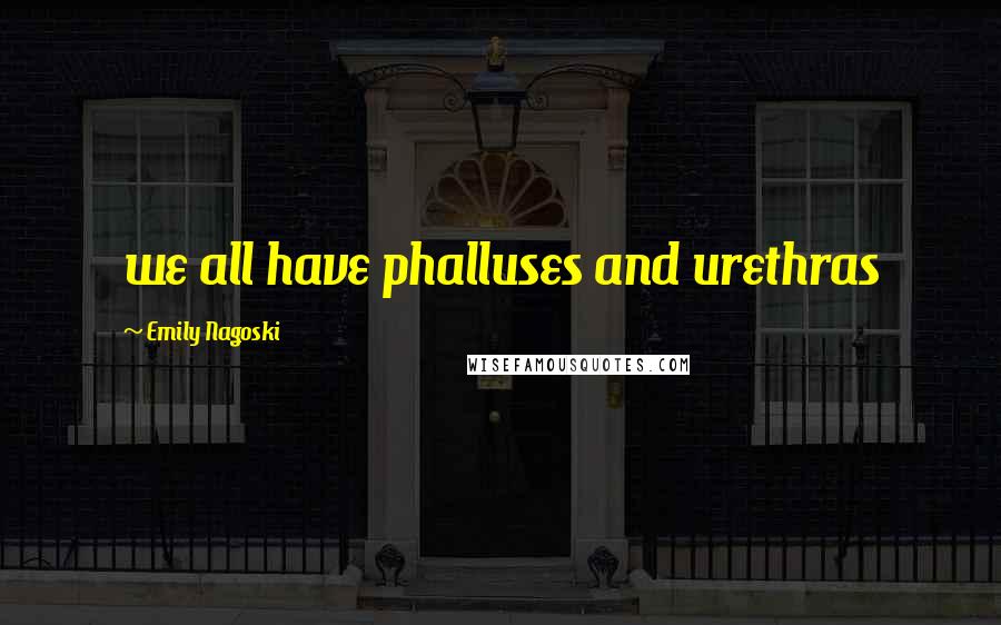 Emily Nagoski Quotes: we all have phalluses and urethras