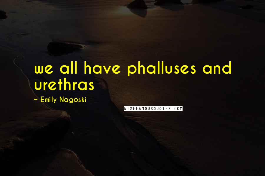 Emily Nagoski Quotes: we all have phalluses and urethras