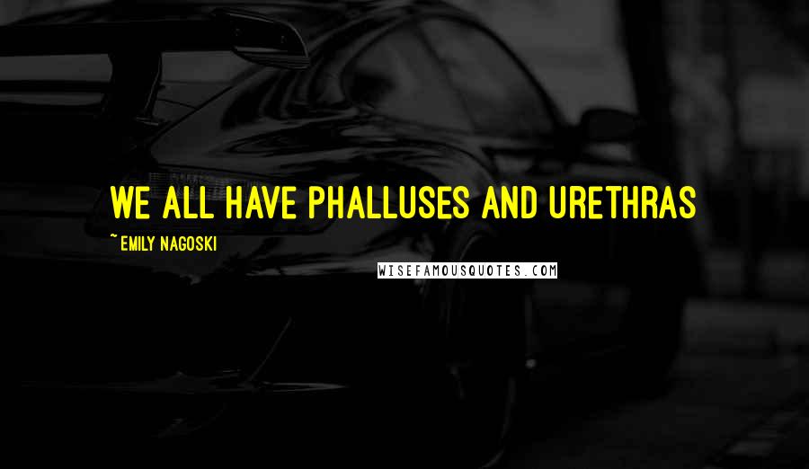 Emily Nagoski Quotes: we all have phalluses and urethras