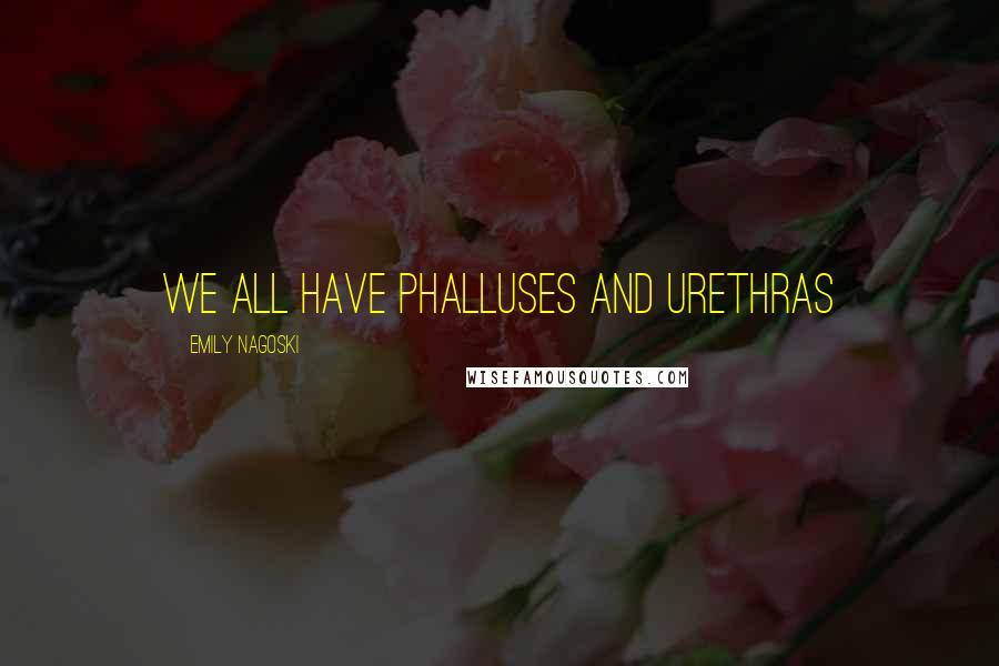 Emily Nagoski Quotes: we all have phalluses and urethras