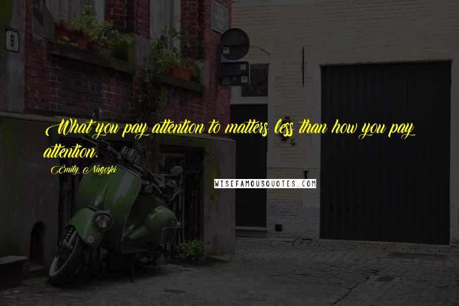 Emily Nagoski Quotes: What you pay attention to matters less than how you pay attention.