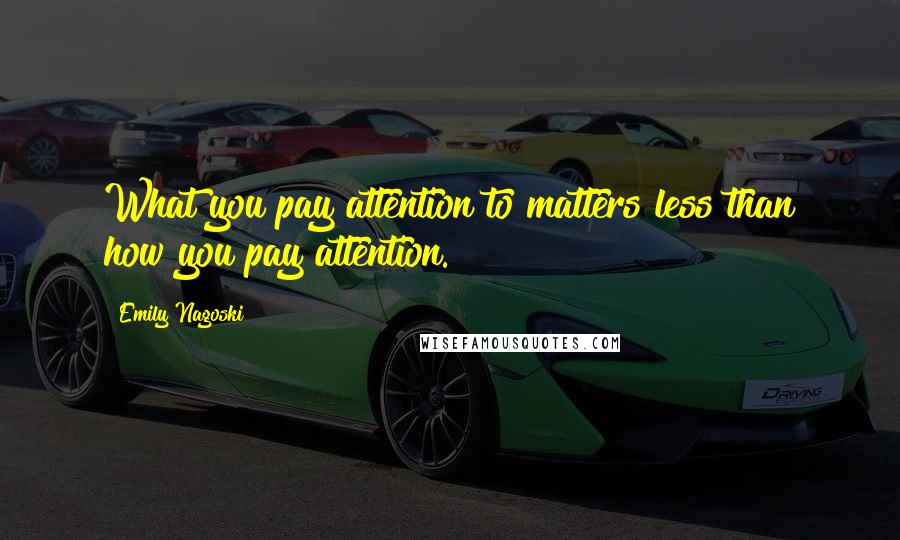 Emily Nagoski Quotes: What you pay attention to matters less than how you pay attention.