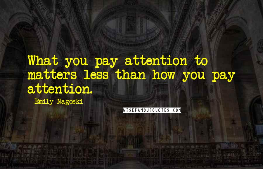 Emily Nagoski Quotes: What you pay attention to matters less than how you pay attention.