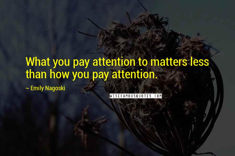 Emily Nagoski Quotes: What you pay attention to matters less than how you pay attention.