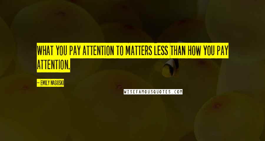 Emily Nagoski Quotes: What you pay attention to matters less than how you pay attention.