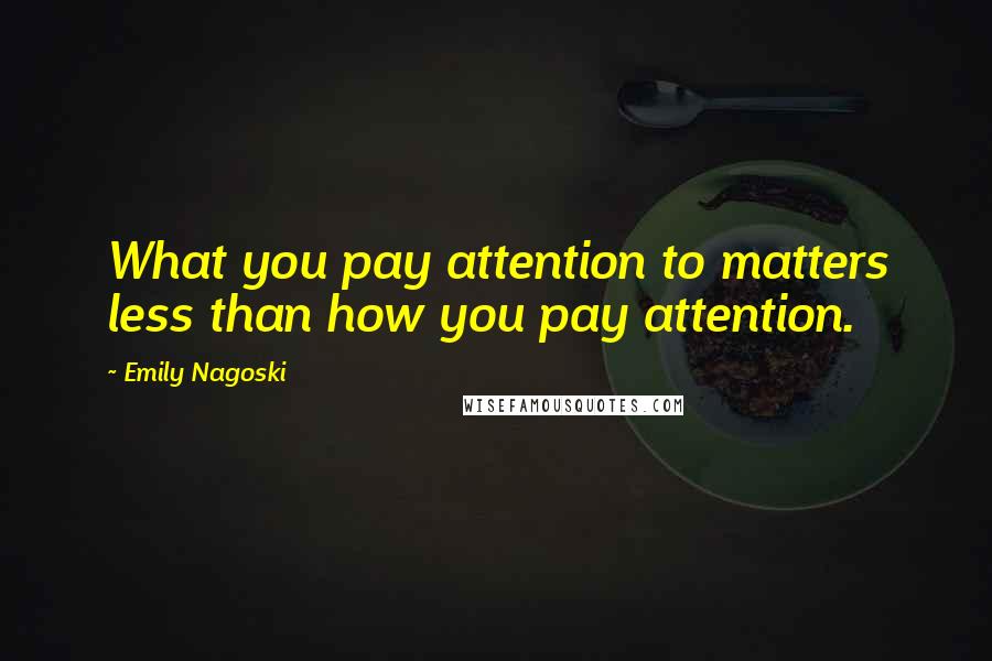 Emily Nagoski Quotes: What you pay attention to matters less than how you pay attention.
