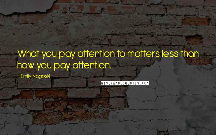 Emily Nagoski Quotes: What you pay attention to matters less than how you pay attention.