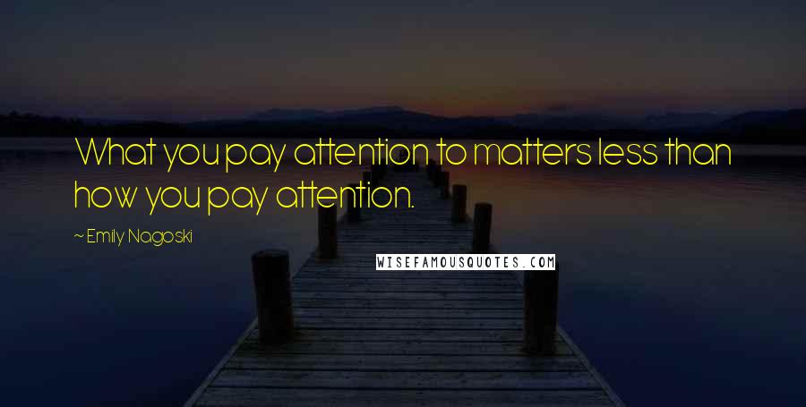 Emily Nagoski Quotes: What you pay attention to matters less than how you pay attention.