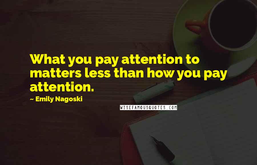 Emily Nagoski Quotes: What you pay attention to matters less than how you pay attention.