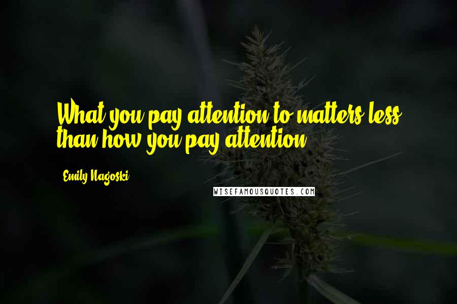 Emily Nagoski Quotes: What you pay attention to matters less than how you pay attention.