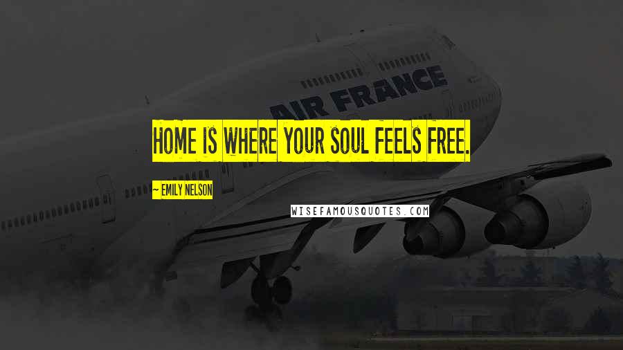 Emily Nelson Quotes: Home is where your soul feels free.