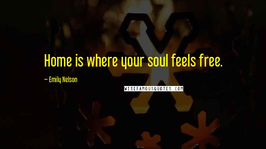 Emily Nelson Quotes: Home is where your soul feels free.