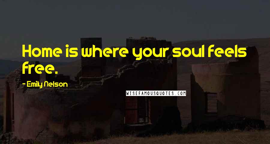 Emily Nelson Quotes: Home is where your soul feels free.