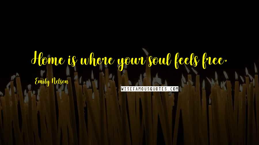 Emily Nelson Quotes: Home is where your soul feels free.