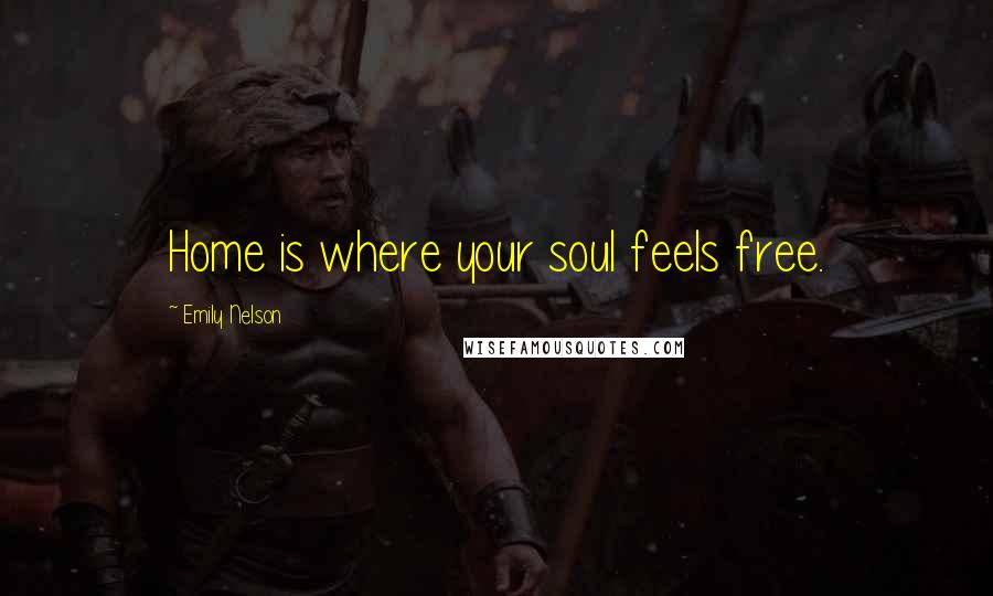 Emily Nelson Quotes: Home is where your soul feels free.