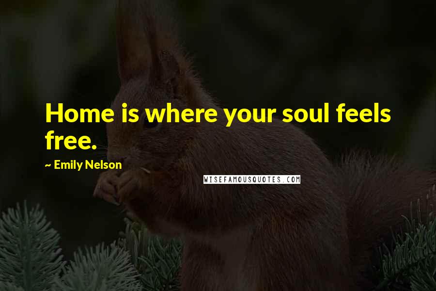 Emily Nelson Quotes: Home is where your soul feels free.