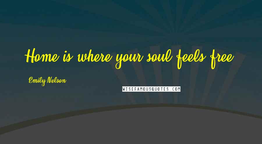 Emily Nelson Quotes: Home is where your soul feels free.