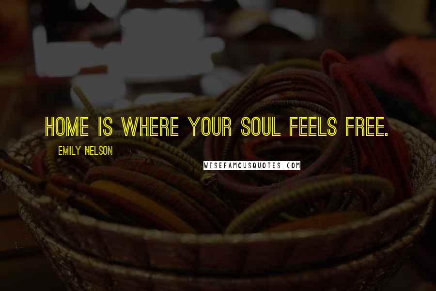 Emily Nelson Quotes: Home is where your soul feels free.