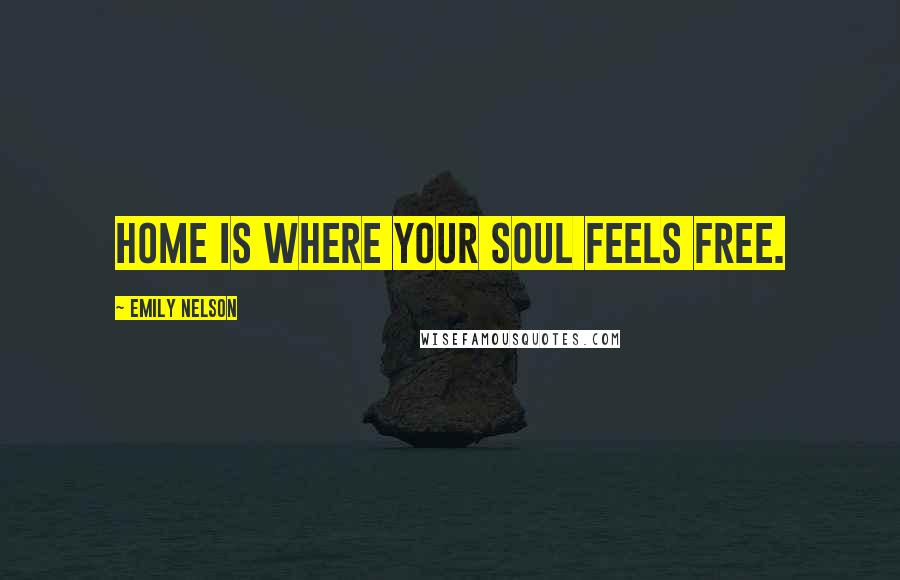 Emily Nelson Quotes: Home is where your soul feels free.