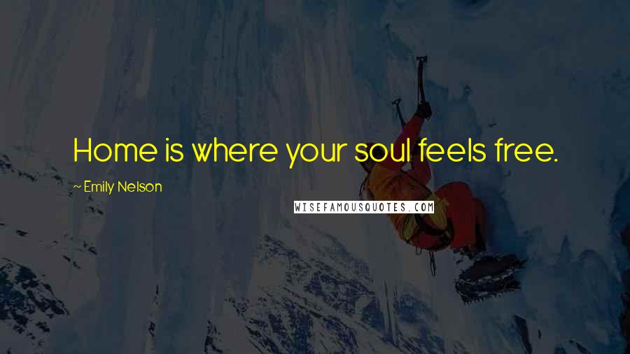 Emily Nelson Quotes: Home is where your soul feels free.