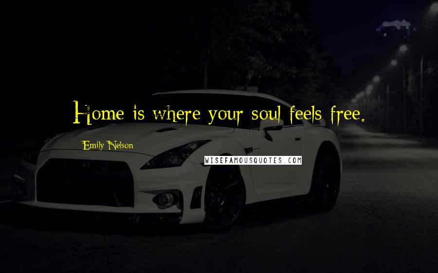 Emily Nelson Quotes: Home is where your soul feels free.