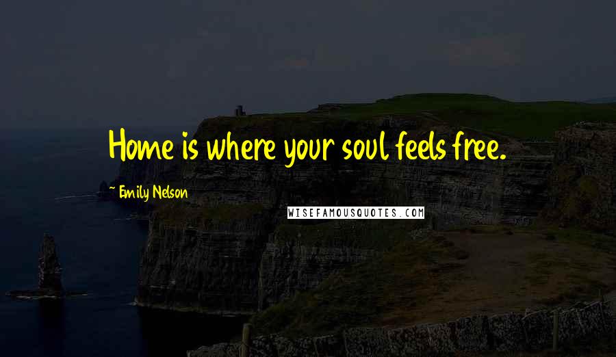 Emily Nelson Quotes: Home is where your soul feels free.