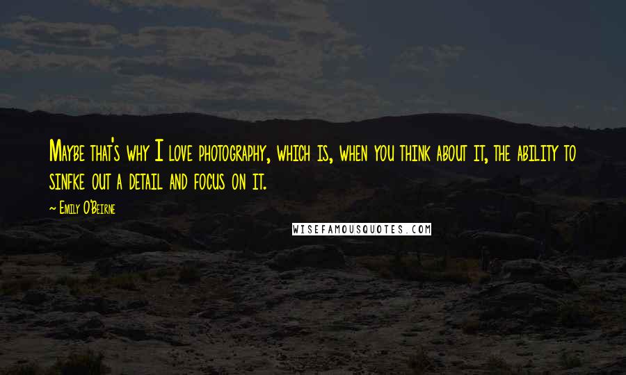 Emily O'Beirne Quotes: Maybe that's why I love photography, which is, when you think about it, the ability to sinfke out a detail and focus on it.
