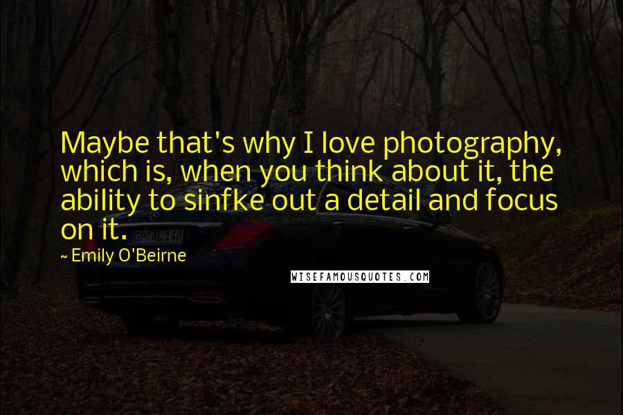 Emily O'Beirne Quotes: Maybe that's why I love photography, which is, when you think about it, the ability to sinfke out a detail and focus on it.