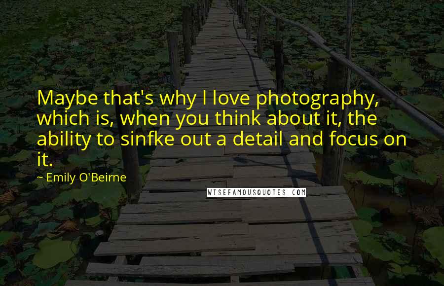 Emily O'Beirne Quotes: Maybe that's why I love photography, which is, when you think about it, the ability to sinfke out a detail and focus on it.