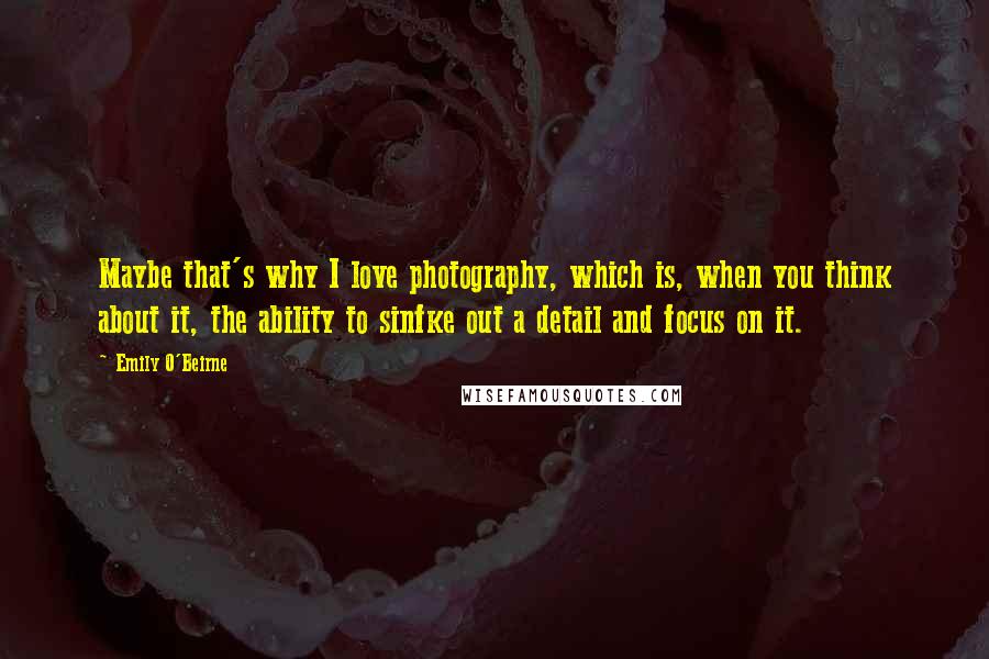 Emily O'Beirne Quotes: Maybe that's why I love photography, which is, when you think about it, the ability to sinfke out a detail and focus on it.