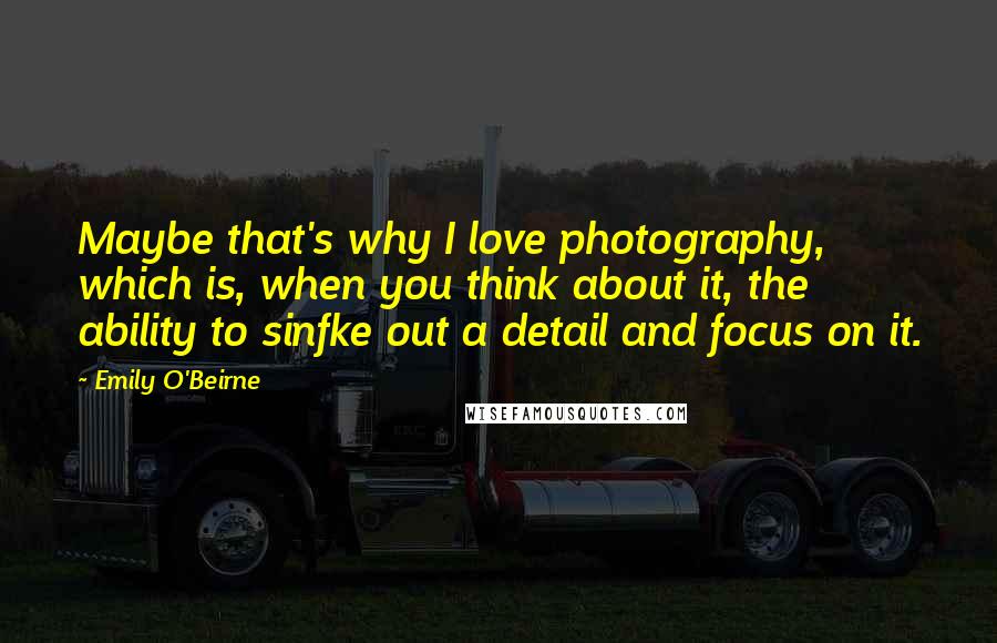 Emily O'Beirne Quotes: Maybe that's why I love photography, which is, when you think about it, the ability to sinfke out a detail and focus on it.