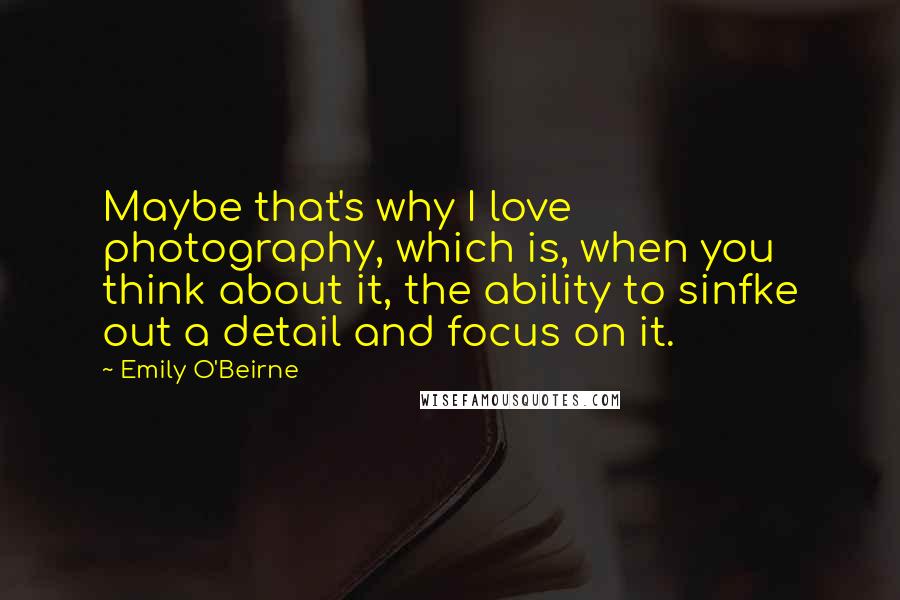 Emily O'Beirne Quotes: Maybe that's why I love photography, which is, when you think about it, the ability to sinfke out a detail and focus on it.