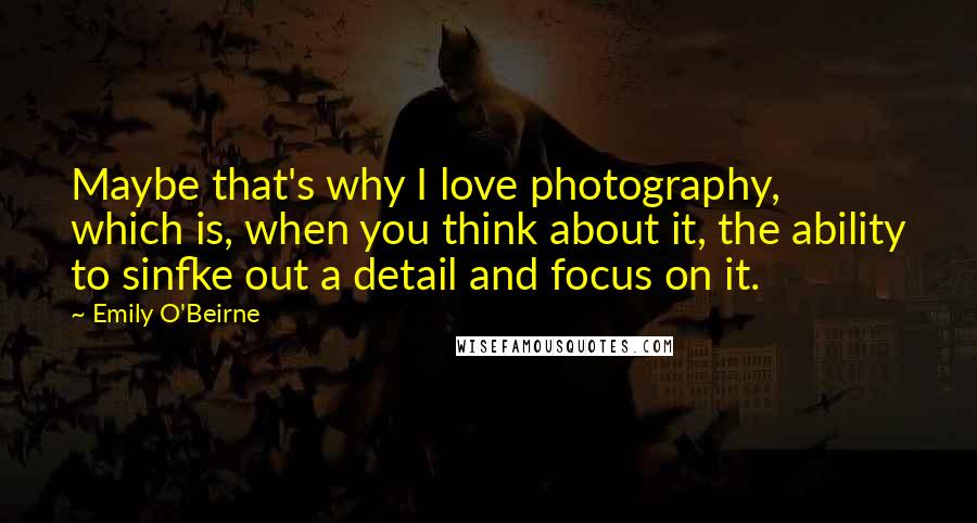 Emily O'Beirne Quotes: Maybe that's why I love photography, which is, when you think about it, the ability to sinfke out a detail and focus on it.