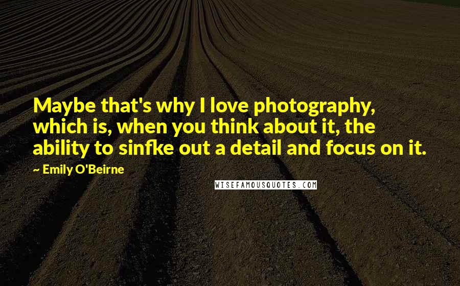 Emily O'Beirne Quotes: Maybe that's why I love photography, which is, when you think about it, the ability to sinfke out a detail and focus on it.