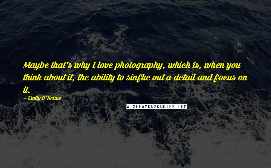 Emily O'Beirne Quotes: Maybe that's why I love photography, which is, when you think about it, the ability to sinfke out a detail and focus on it.