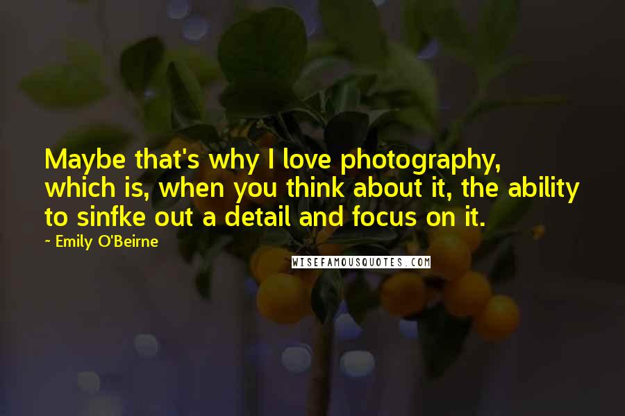 Emily O'Beirne Quotes: Maybe that's why I love photography, which is, when you think about it, the ability to sinfke out a detail and focus on it.