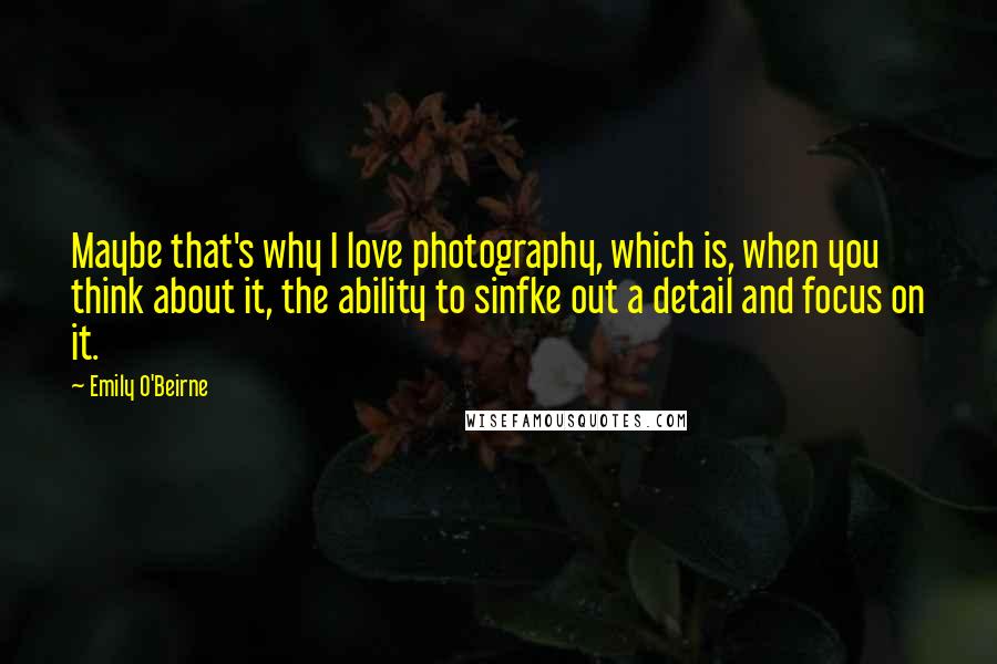 Emily O'Beirne Quotes: Maybe that's why I love photography, which is, when you think about it, the ability to sinfke out a detail and focus on it.