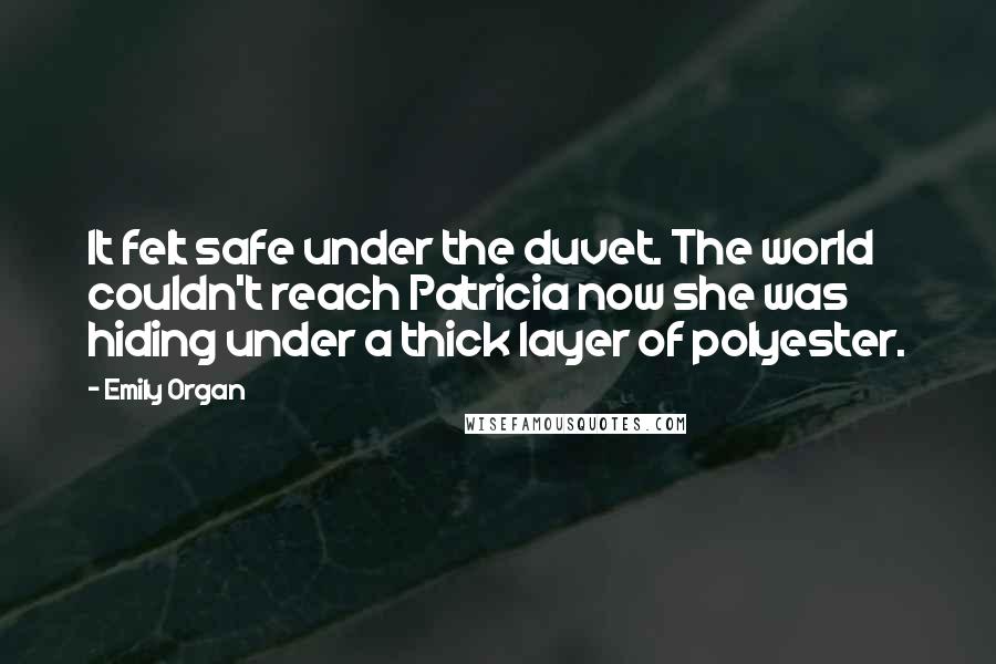 Emily Organ Quotes: It felt safe under the duvet. The world couldn't reach Patricia now she was hiding under a thick layer of polyester.