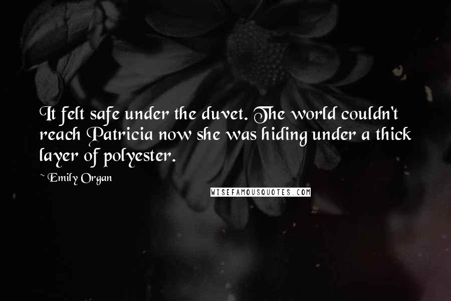 Emily Organ Quotes: It felt safe under the duvet. The world couldn't reach Patricia now she was hiding under a thick layer of polyester.