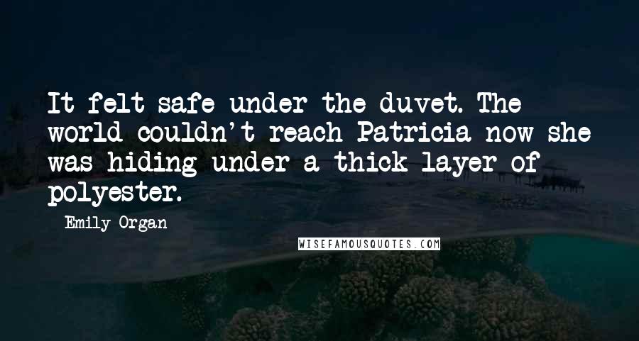 Emily Organ Quotes: It felt safe under the duvet. The world couldn't reach Patricia now she was hiding under a thick layer of polyester.