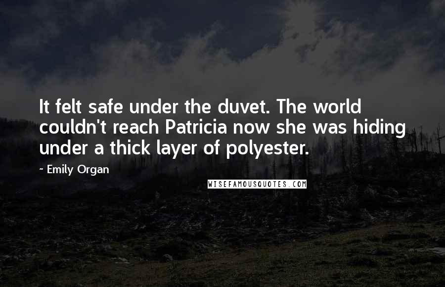 Emily Organ Quotes: It felt safe under the duvet. The world couldn't reach Patricia now she was hiding under a thick layer of polyester.