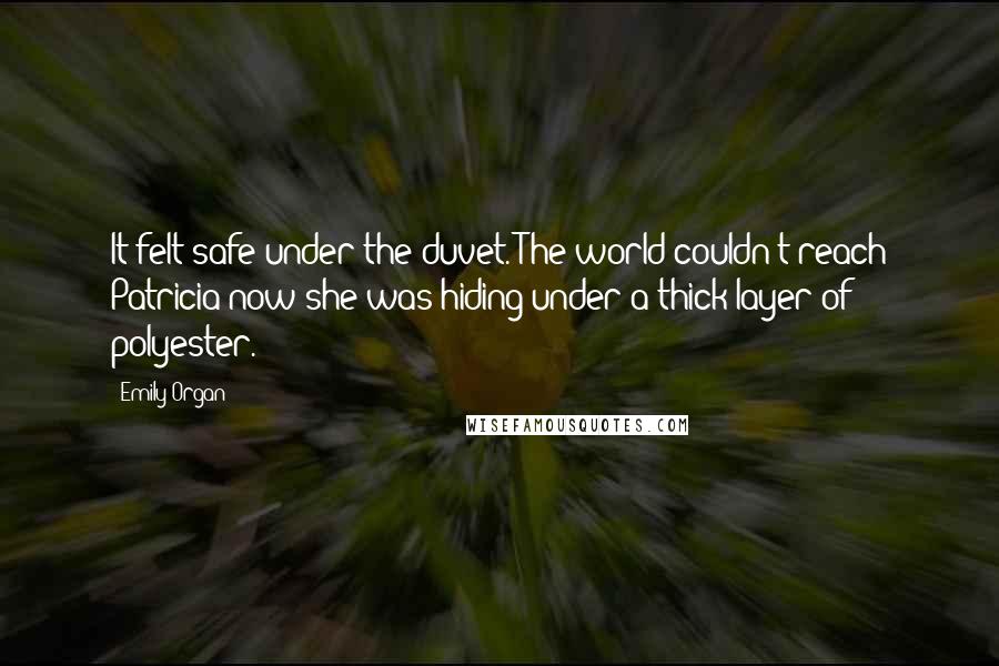 Emily Organ Quotes: It felt safe under the duvet. The world couldn't reach Patricia now she was hiding under a thick layer of polyester.