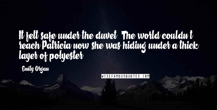 Emily Organ Quotes: It felt safe under the duvet. The world couldn't reach Patricia now she was hiding under a thick layer of polyester.