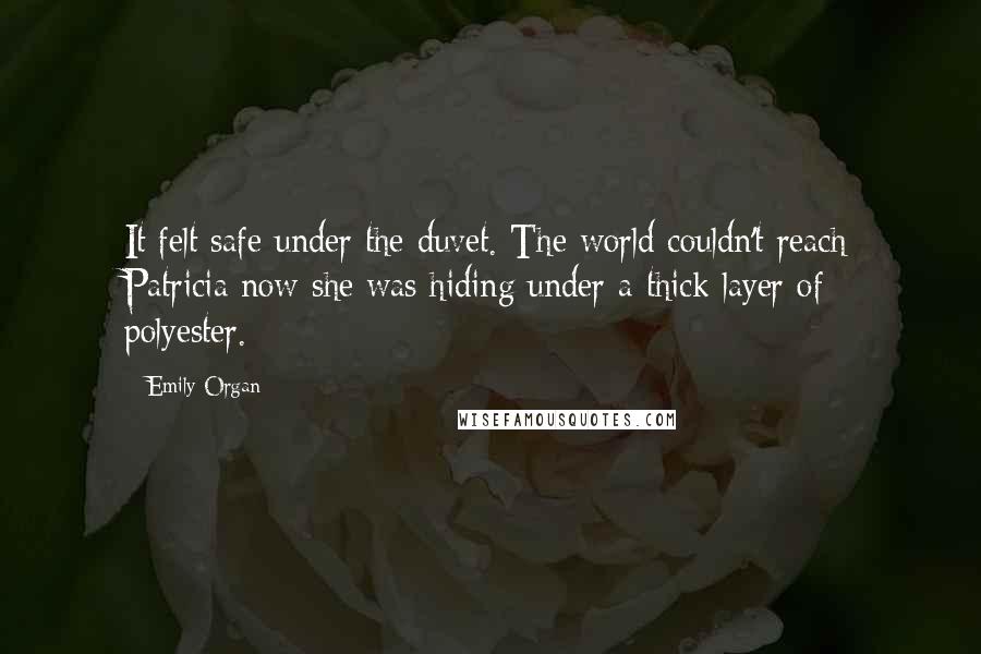 Emily Organ Quotes: It felt safe under the duvet. The world couldn't reach Patricia now she was hiding under a thick layer of polyester.