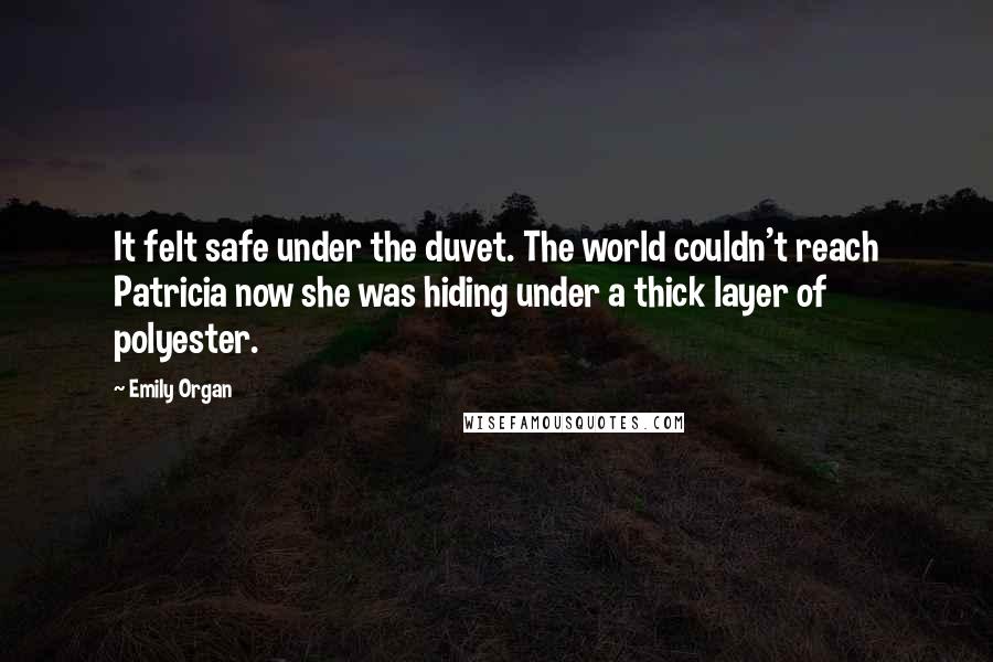 Emily Organ Quotes: It felt safe under the duvet. The world couldn't reach Patricia now she was hiding under a thick layer of polyester.