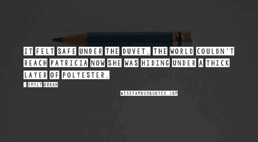 Emily Organ Quotes: It felt safe under the duvet. The world couldn't reach Patricia now she was hiding under a thick layer of polyester.