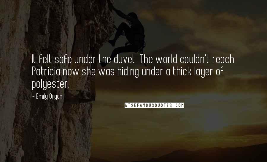 Emily Organ Quotes: It felt safe under the duvet. The world couldn't reach Patricia now she was hiding under a thick layer of polyester.