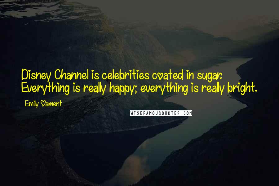 Emily Osment Quotes: Disney Channel is celebrities coated in sugar. Everything is really happy; everything is really bright.