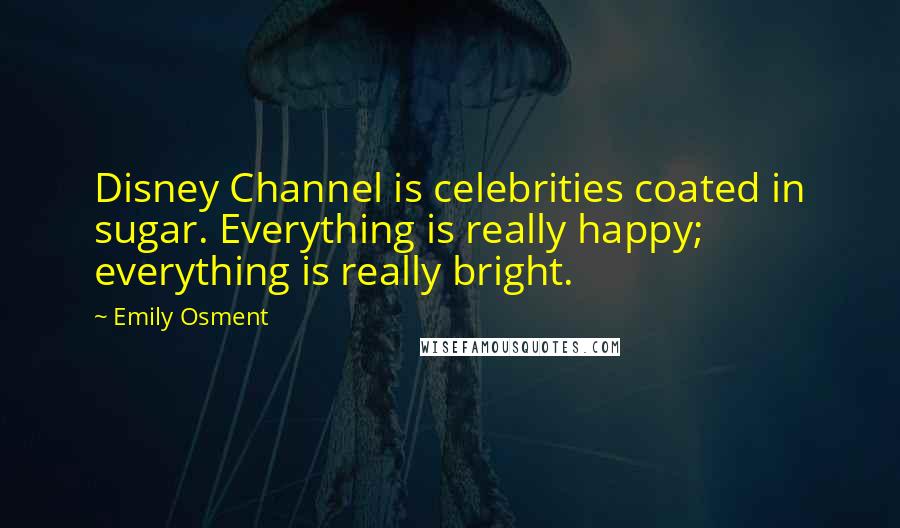 Emily Osment Quotes: Disney Channel is celebrities coated in sugar. Everything is really happy; everything is really bright.